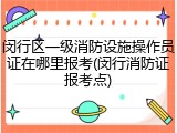 闵行区一级消防设施操作员证在哪里报考(闵行消防证报考点)