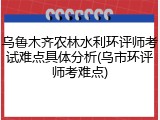 乌鲁木齐农林水利环评师考试难点具体分析(乌市环评师考难点)