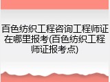 百色纺织工程咨询工程师证在哪里报考(百色纺织工程师证报考点)