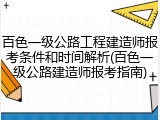 百色一级公路工程建造师报考条件和时间解析(百色一级公路建造师报考指南)