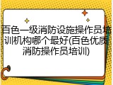 百色一级消防设施操作员培训机构哪个最好(百色优质消防操作员培训)