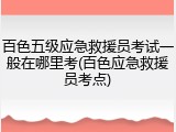 百色五级应急救援员考试一般在哪里考(百色应急救援员考点)