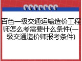 百色一级交通运输造价工程师怎么考需要什么条件(一级交通造价师报考条件)