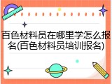 百色材料员在哪里学怎么报名(百色材料员培训报名)