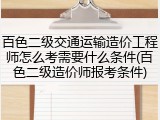 百色二级交通运输造价工程师怎么考需要什么条件(百色二级造价师报考条件)