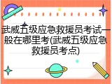 武威五级应急救援员考试一般在哪里考(武威五级应急救援员考点)