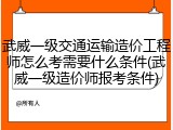 武威一级交通运输造价工程师怎么考需要什么条件(武威一级造价师报考条件)