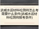 武威水运材料检测师怎么考需要什么条件(武威水运材料检测师报考条件)