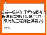武威一级消防工程师报考流程详解需要社保吗(武威一级消防工程师社保要求)
