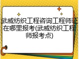 武威纺织工程咨询工程师证在哪里报考(武威纺织工程师报考点)