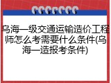 乌海一级交通运输造价工程师怎么考需要什么条件(乌海一造报考条件)