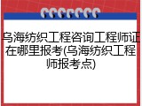 乌海纺织工程咨询工程师证在哪里报考(乌海纺织工程师报考点)