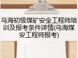 乌海初级煤矿安全工程师培训及报考条件详情(乌海煤安工程师报考)