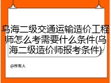 乌海二级交通运输造价工程师怎么考需要什么条件(乌海二级造价师报考条件)