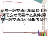 德宏一级交通运输造价工程师怎么考需要什么条件(德宏一级交通造价师报考条件)