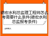 德宏水利总监理工程师怎么考需要什么条件(德宏水利总监报考条件)