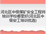 河北区中级煤矿安全工程师培训学校哪里好(河北区中级安工培训优选)