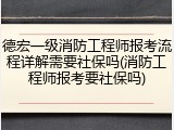德宏一级消防工程师报考流程详解需要社保吗(消防工程师报考要社保吗)
