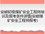 安顺初级煤矿安全工程师培训及报考条件详情(安顺煤矿安全工程师报考)