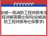 安顺一级消防工程师报考流程详解需要社保吗(安顺消防工程师报考社保要求)