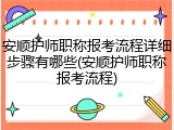 安顺护师职称报考流程详细步骤有哪些(安顺护师职称报考流程)