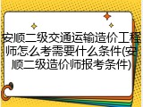 安顺二级交通运输造价工程师怎么考需要什么条件(安顺二级造价师报考条件)