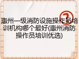 惠州一级消防设施操作员培训机构哪个最好(惠州消防操作员培训优选)
