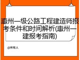 惠州一级公路工程建造师报考条件和时间解析(惠州一建报考指南)