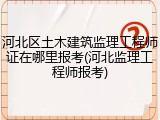 河北区土木建筑监理工程师证在哪里报考(河北监理工程师报考)