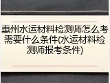 惠州水运材料检测师怎么考需要什么条件(水运材料检测师报考条件)