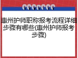 惠州护师职称报考流程详细步骤有哪些(惠州护师报考步骤)