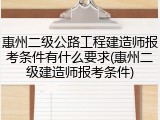 惠州二级公路工程建造师报考条件有什么要求(惠州二级建造师报考条件)