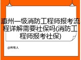 惠州一级消防工程师报考流程详解需要社保吗(消防工程师报考社保)