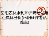 岳阳农林水利环评师考试难点具体分析(岳阳环评考试难点)
