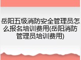 岳阳五级消防安全管理员怎么报名培训费用(岳阳消防管理员培训费用)
