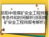 岳阳中级煤矿安全工程师报考条件和时间解析(岳阳煤矿安全工程师报考解析)