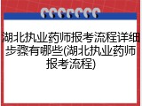 湖北执业药师报考流程详细步骤有哪些(湖北执业药师报考流程)