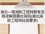 湖北一级消防工程师报考流程详解需要社保吗(湖北消防工程师社保要求)