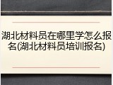 湖北材料员在哪里学怎么报名(湖北材料员培训报名)