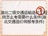湖北二级交通运输造价工程师怎么考需要什么条件(湖北交通造价师报考条件)
