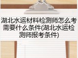湖北水运材料检测师怎么考需要什么条件(湖北水运检测师报考条件)