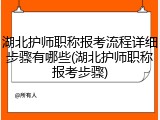 湖北护师职称报考流程详细步骤有哪些(湖北护师职称报考步骤)