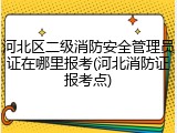 河北区二级消防安全管理员证在哪里报考(河北消防证报考点)