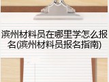滨州材料员在哪里学怎么报名(滨州材料员报名指南)