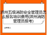 滨州五级消防安全管理员怎么报名培训费用(滨州消防管理员报考)