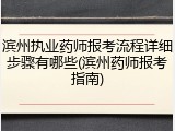 滨州执业药师报考流程详细步骤有哪些(滨州药师报考指南)