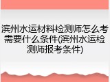 滨州水运材料检测师怎么考需要什么条件(滨州水运检测师报考条件)