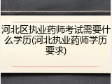 河北区执业药师考试需要什么学历(河北执业药师学历要求)