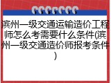 滨州一级交通运输造价工程师怎么考需要什么条件(滨州一级交通造价师报考条件)