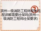 滨州一级消防工程师报考流程详解需要社保吗(滨州一级消防工程师社保要求)